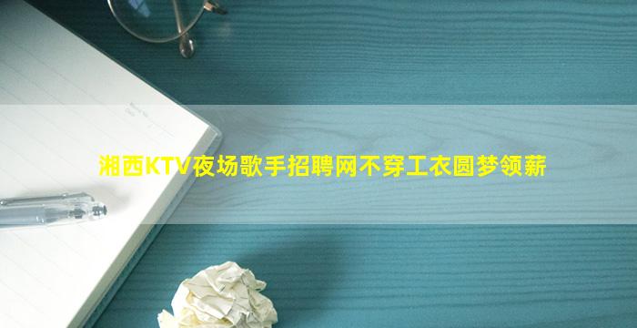 湘西KTV夜场歌手招聘网不穿工衣圆梦领薪